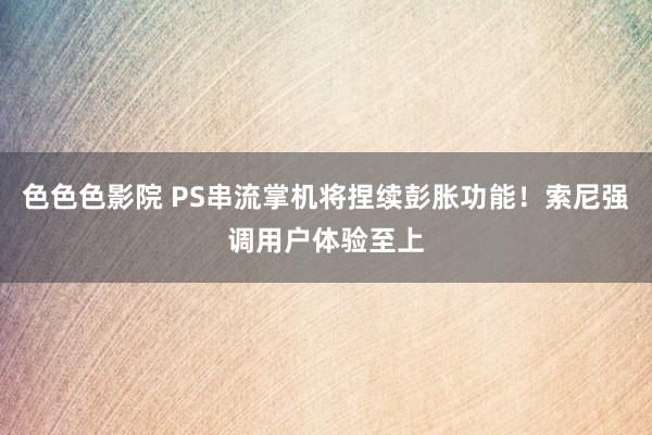 色色色影院 PS串流掌机将捏续彭胀功能！索尼强调用户体验至上