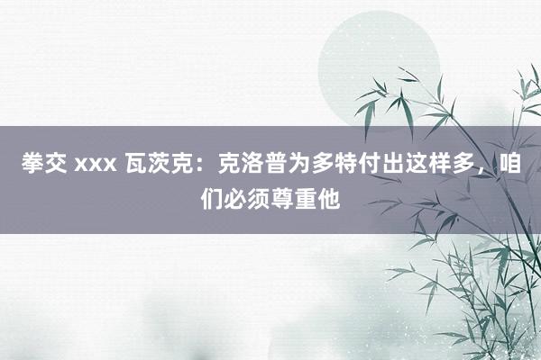 拳交 xxx 瓦茨克：克洛普为多特付出这样多，咱们必须尊重他