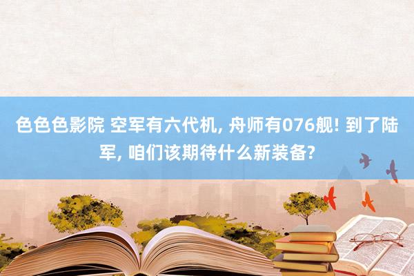 色色色影院 空军有六代机， 舟师有076舰! 到了陆军， 咱们该期待什么新装备?