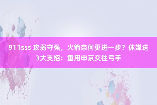 911sss 攻弱守强，火箭奈何更进一步？休媒送3大支招：重用申京交往弓手