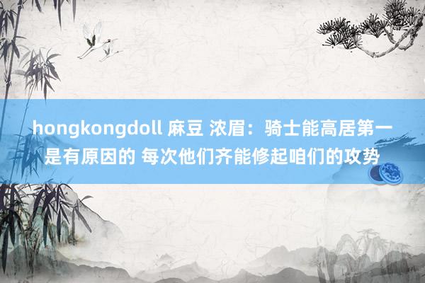 hongkongdoll 麻豆 浓眉：骑士能高居第一是有原因的 每次他们齐能修起咱们的攻势