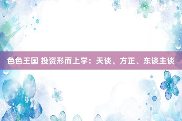 色色王国 投资形而上学：天谈、方正、东谈主谈