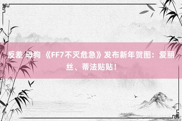 反差 母狗 《FF7不灭危急》发布新年贺图：爱丽丝、蒂法贴贴！