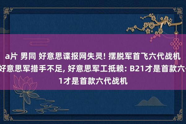 a片 男同 好意思谍报网失灵! 摆脱军首飞六代战机， 给了好意思军措手不足， 好意思军工抵赖: B21才是首款六代战机