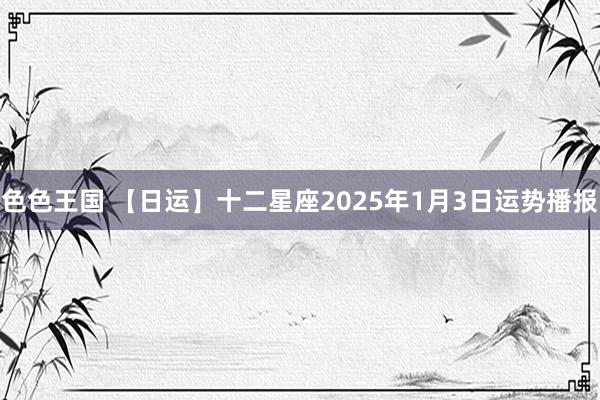 色色王国 【日运】十二星座2025年1月3日运势播报