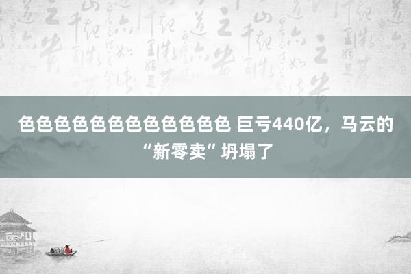 色色色色色色色色色色色色 巨亏440亿，马云的“新零卖”坍塌了