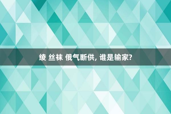 绫 丝袜 俄气断供， 谁是输家?