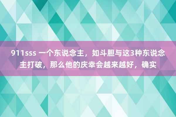 911sss 一个东说念主，如斗胆与这3种东说念主打破，那么他的庆幸会越来越好，确实