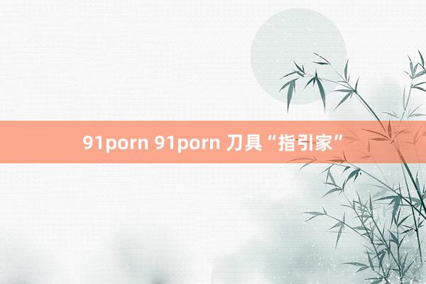 91porn 91porn 刀具“指引家”