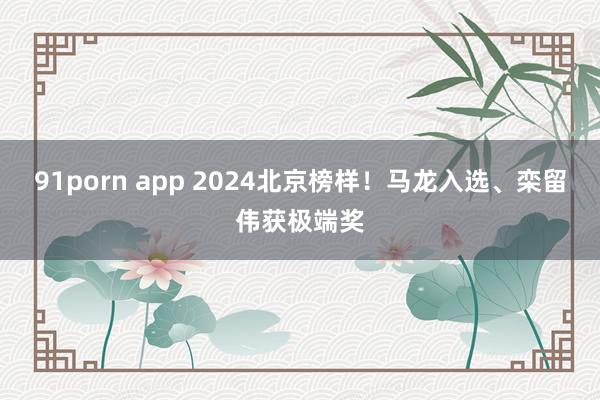 91porn app 2024北京榜样！马龙入选、栾留伟获极端奖