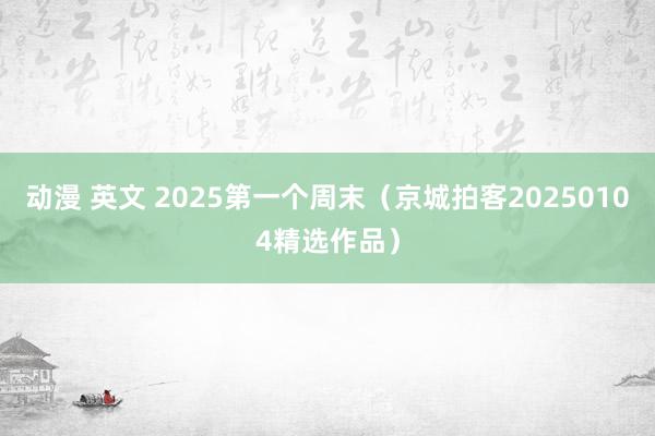 动漫 英文 2025第一个周末（京城拍客20250104精选作品）