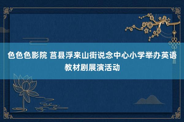 色色色影院 莒县浮来山街说念中心小学举办英语教材剧展演活动