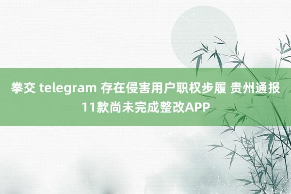 拳交 telegram 存在侵害用户职权步履 贵州通报11款尚未完成整改APP