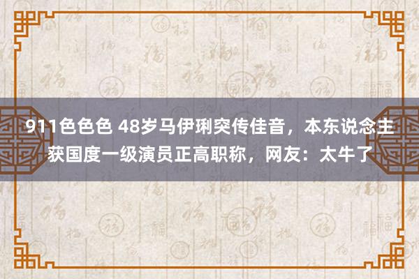 911色色色 48岁马伊琍突传佳音，本东说念主获国度一级演员正高职称，网友：太牛了