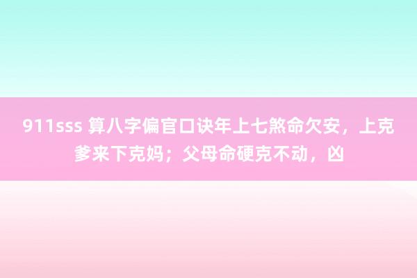 911sss 算八字偏官口诀年上七煞命欠安，上克爹来下克妈；父母命硬克不动，凶