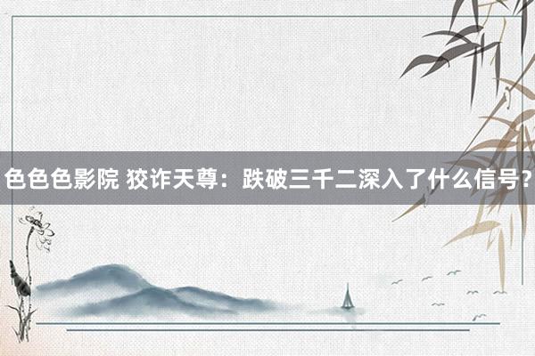 色色色影院 狡诈天尊：跌破三千二深入了什么信号？