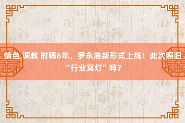 情色 调教 时隔6年，罗永浩新形式上线！此次照旧“行业冥灯”吗？