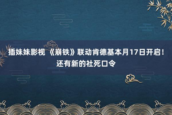 插妹妹影视 《崩铁》联动肯德基本月17日开启！还有新的社死口令