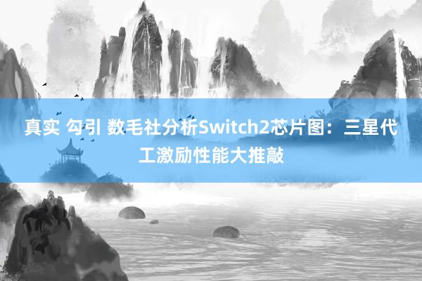 真实 勾引 数毛社分析Switch2芯片图：三星代工激励性能大推敲