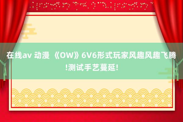 在线av 动漫 《OW》6V6形式玩家风趣风趣飞腾!测试手艺蔓延!