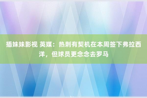 插妹妹影视 英媒：热刺有契机在本周签下弗拉西洋，但球员更念念去罗马