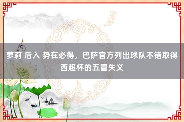 萝莉 后入 势在必得，巴萨官方列出球队不错取得西超杯的五冒失义