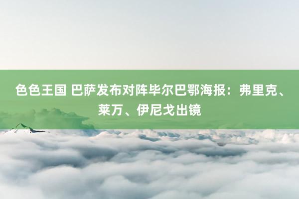 色色王国 巴萨发布对阵毕尔巴鄂海报：弗里克、莱万、伊尼戈出镜