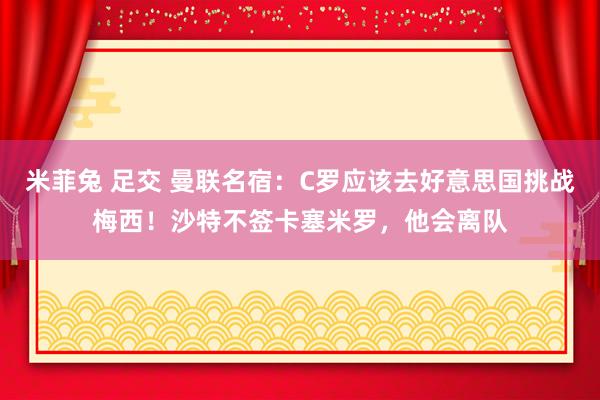 米菲兔 足交 曼联名宿：C罗应该去好意思国挑战梅西！沙特不签卡塞米罗，他会离队