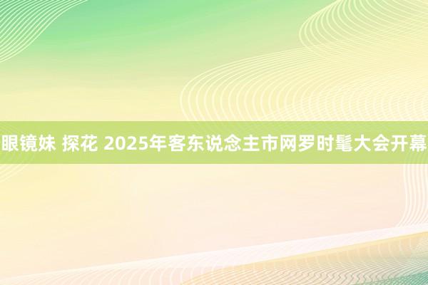 眼镜妹 探花 2025年客东说念主市网罗时髦大会开幕