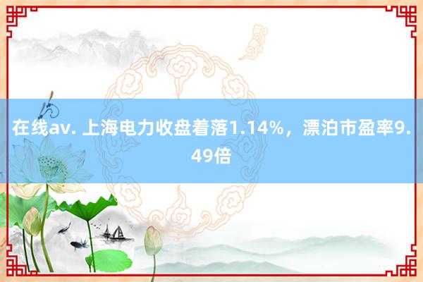 在线av. 上海电力收盘着落1.14%，漂泊市盈率9.49倍