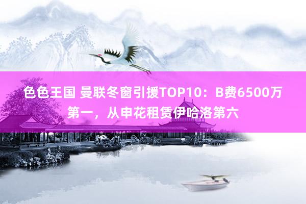 色色王国 曼联冬窗引援TOP10：B费6500万第一，从申花租赁伊哈洛第六