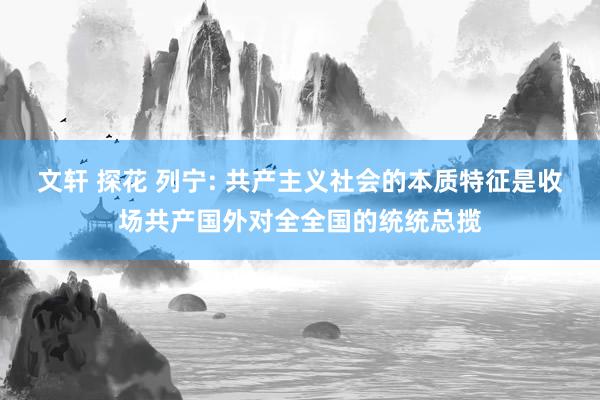 文轩 探花 列宁: 共产主义社会的本质特征是收场共产国外对全全国的统统总揽