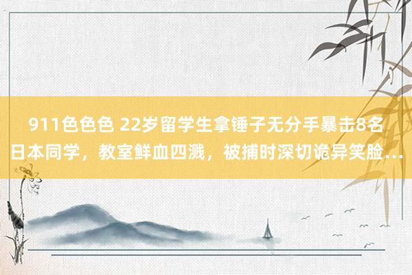 911色色色 22岁留学生拿锤子无分手暴击8名日本同学，教室鲜血四溅，被捕时深切诡异笑脸…