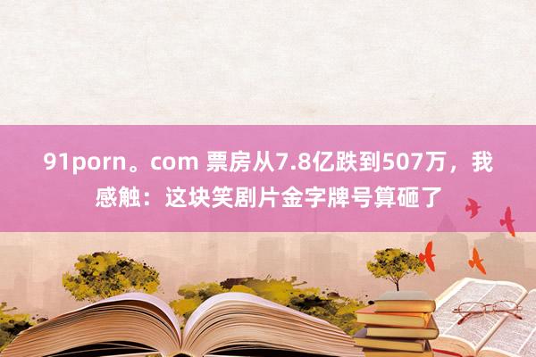 91porn。com 票房从7.8亿跌到507万，我感触：这块笑剧片金字牌号算砸了