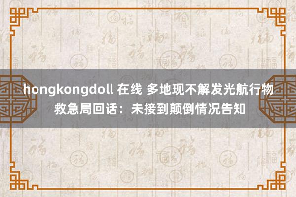 hongkongdoll 在线 多地现不解发光航行物 救急局回话：未接到颠倒情况告知