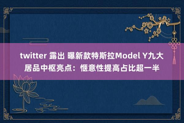 twitter 露出 曝新款特斯拉Model Y九大居品中枢亮点：惬意性提高占比超一半