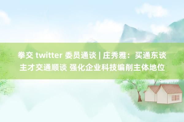 拳交 twitter 委员通谈 | 庄秀雅：买通东谈主才交通顺谈 强化企业科技编削主体地位