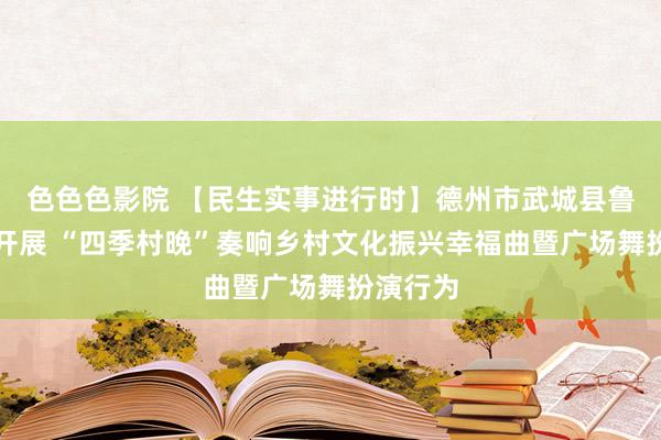 色色色影院 【民生实事进行时】德州市武城县鲁权屯镇开展 “四季村晚”奏响乡村文化振兴幸福曲暨广场舞扮演行为