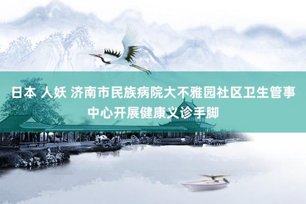 日本 人妖 济南市民族病院大不雅园社区卫生管事中心开展健康义诊手脚