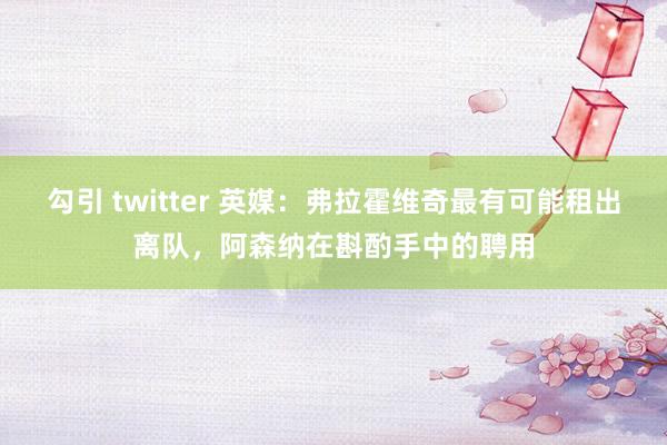 勾引 twitter 英媒：弗拉霍维奇最有可能租出离队，阿森纳在斟酌手中的聘用