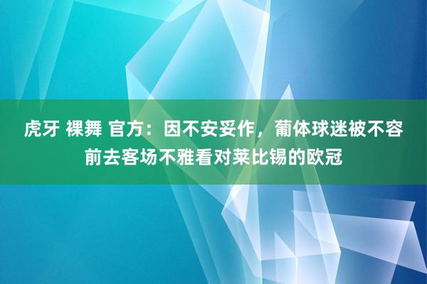 虎牙 裸舞 官方：因不安妥作，葡体球迷被不容前去客场不雅看对莱比锡的欧冠