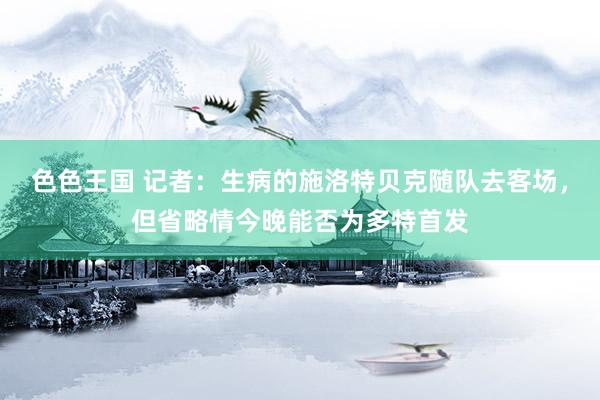 色色王国 记者：生病的施洛特贝克随队去客场，但省略情今晚能否为多特首发