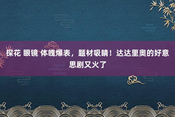 探花 眼镜 体魄爆表，题材吸睛！达达里奥的好意思剧又火了