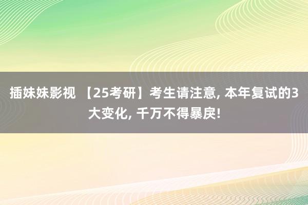 插妹妹影视 【25考研】考生请注意， 本年复试的3大变化， 千万不得暴戾!