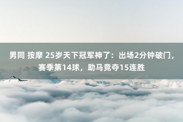 男同 按摩 25岁天下冠军神了：出场2分钟破门，赛季第14球，助马竞夺15连胜