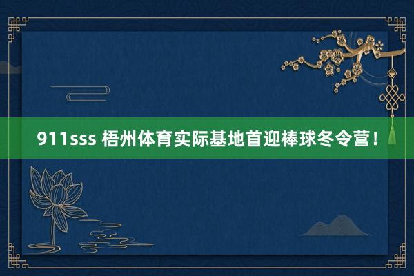 911sss 梧州体育实际基地首迎棒球冬令营！