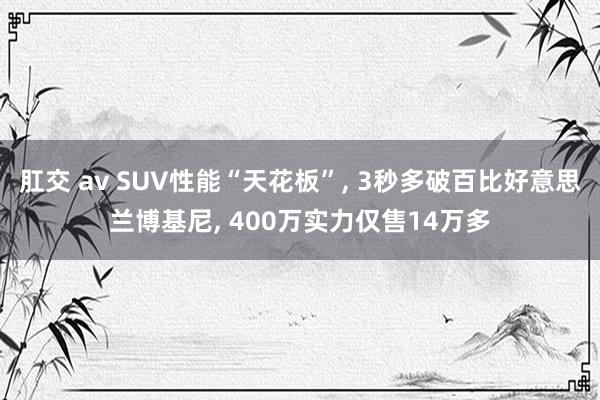 肛交 av SUV性能“天花板”， 3秒多破百比好意思兰博基尼， 400万实力仅售14万多