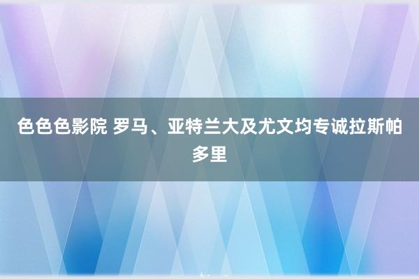 色色色影院 罗马、亚特兰大及尤文均专诚拉斯帕多里