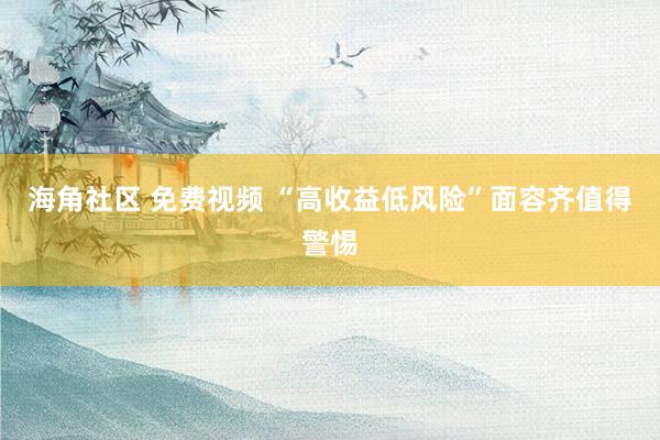 海角社区 免费视频 “高收益低风险”面容齐值得警惕