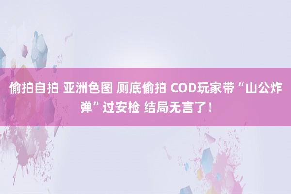 偷拍自拍 亚洲色图 厕底偷拍 COD玩家带“山公炸弹”过安检 结局无言了！